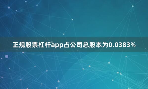 正规股票杠杆app占公司总股本为0.0383%