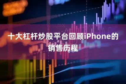 十大杠杆炒股平台回顾iPhone的销售历程