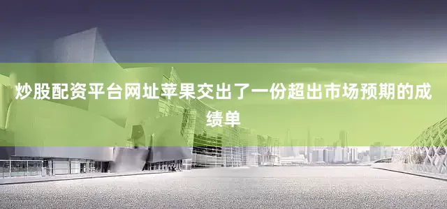 炒股配资平台网址苹果交出了一份超出市场预期的成绩单