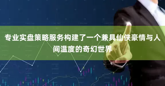 专业实盘策略服务构建了一个兼具仙侠豪情与人间温度的奇幻世界