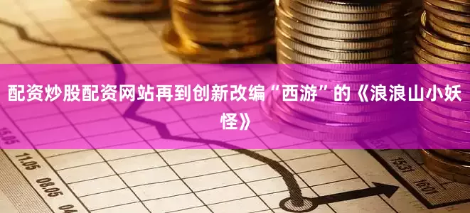 配资炒股配资网站再到创新改编“西游”的《浪浪山小妖怪》