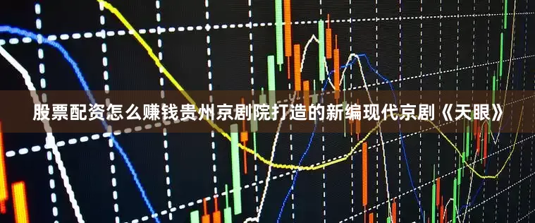 股票配资怎么赚钱贵州京剧院打造的新编现代京剧《天眼》