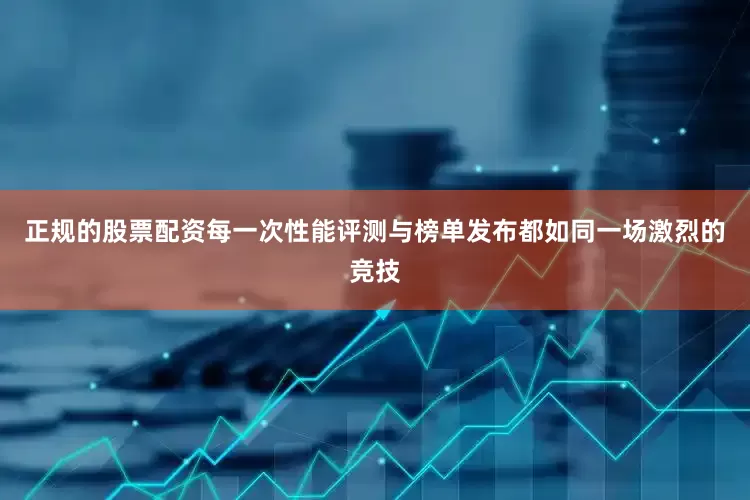 正规的股票配资每一次性能评测与榜单发布都如同一场激烈的竞技