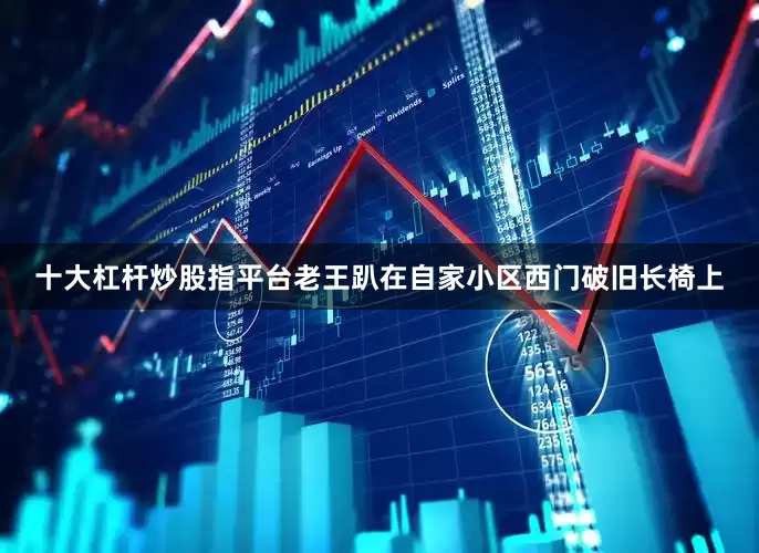十大杠杆炒股指平台老王趴在自家小区西门破旧长椅上