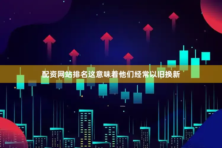 配资网站排名这意味着他们经常以旧换新