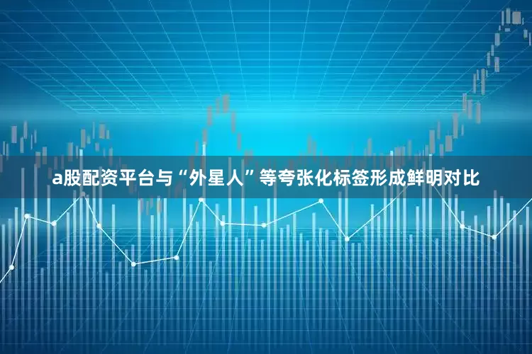 a股配资平台与“外星人”等夸张化标签形成鲜明对比
