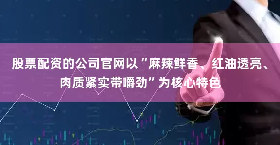 股票配资的公司官网以“麻辣鲜香、红油透亮、肉质紧实带嚼劲”为核心特色