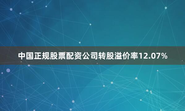 中国正规股票配资公司转股溢价率12.07%