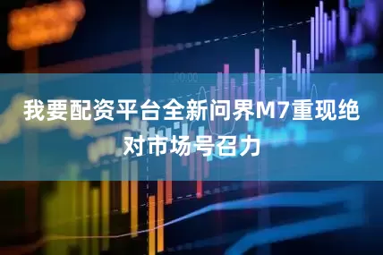 我要配资平台全新问界M7重现绝对市场号召力