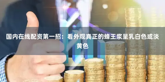 国内在线配资第一招：看外观真正的蜂王浆呈乳白色或淡黄色