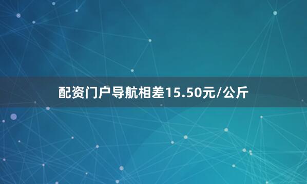 配资门户导航相差15.50元/公斤
