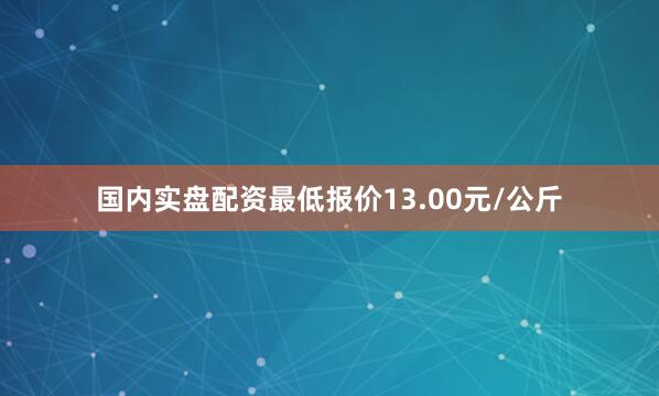 国内实盘配资最低报价13.00元/公斤