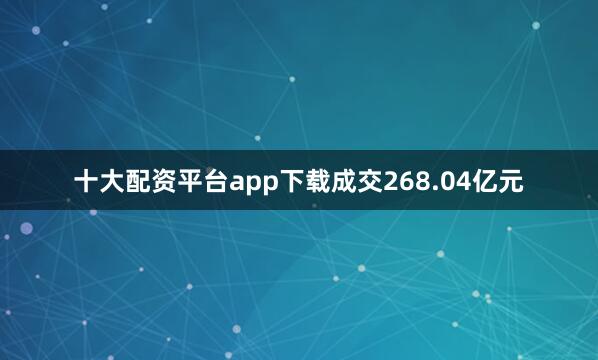 十大配资平台app下载成交268.04亿元